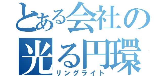 とある会社の光る円環の理（リングライト）