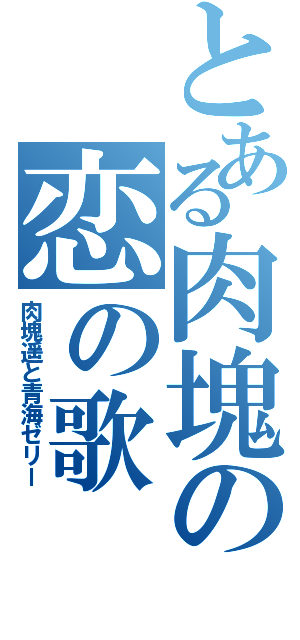 とある肉塊の恋の歌（肉塊遥と青海ゼリー）