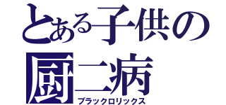 とある子供の厨二病（ブラックロリックス）