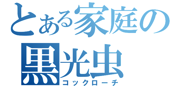 とある家庭の黒光虫（コックローチ）