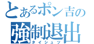 とあるポン吉の強制退出（タイシュツ）
