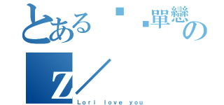 とある濴˙單戀のｚ／（Ｌｏｒｉ ｌｏｖｅ ｙｏｕ）