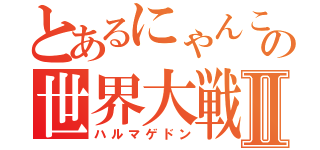 とあるにゃんこの世界大戦Ⅱ（ハルマゲドン）