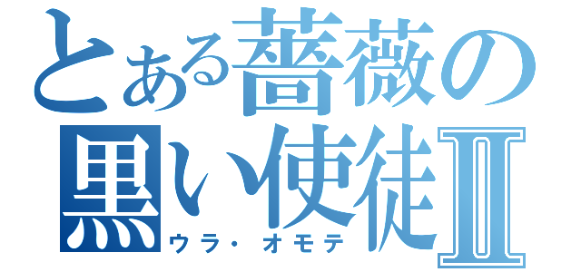 とある薔薇の黒い使徒Ⅱ（ウラ・オモテ）