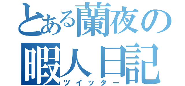 とある蘭夜の暇人日記（ツイッター）