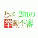 とある２組の挙動不審（リオレイヤ）