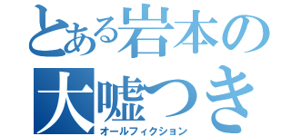 とある岩本の大嘘つき（オールフィクション）