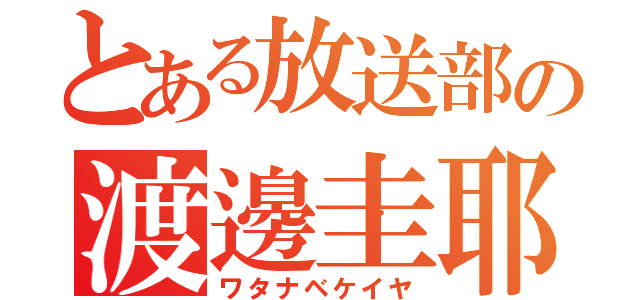 とある放送部の渡邊圭耶（ワタナベケイヤ）