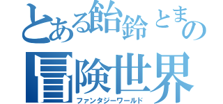 とある飴鈴とましろ色の冒険世界（ファンタジーワールド）