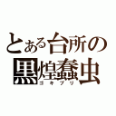 とある台所の黒煌蠢虫（ゴキブリ）