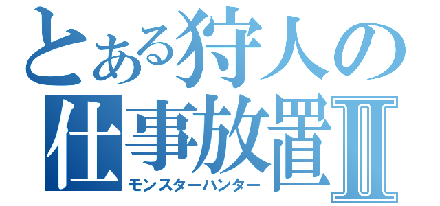 とある狩人の仕事放置Ⅱ（モンスターハンター）