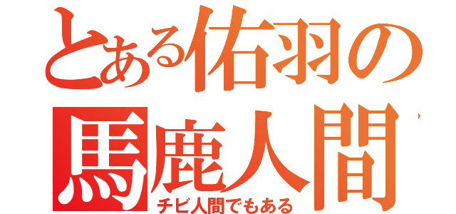 とある佑羽の馬鹿人間（チビ人間でもある）