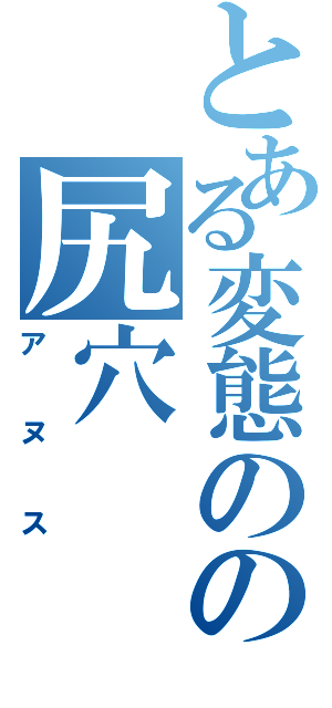 とある変態のの尻穴（アヌス）