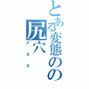 とある変態のの尻穴（アヌス）