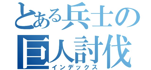 とある兵士の巨人討伐（インデックス）