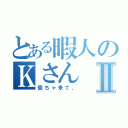 とある暇人のＫさんⅡ（個ちゃ来て、）