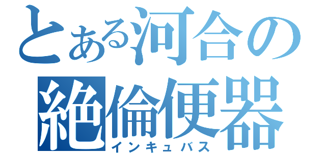 とある河合の絶倫便器（インキュバス）