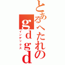 とあるへたれのｇｄｇｄ部屋（インデックス）