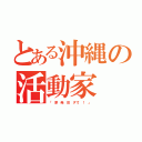 とある沖縄の活動家（「 原 発 反 ヌ寸 ！ 」）