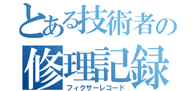 とある技術者の修理記録（フィクサーレコード）