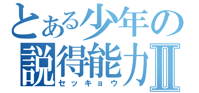 とある少年の説得能力Ⅱ（セッキョウ）