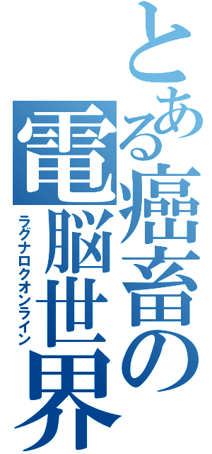 とある癌畜の電脳世界（ラグナロクオンライン）