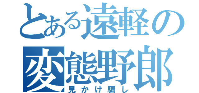 とある遠軽の変態野郎（見かけ騙し）