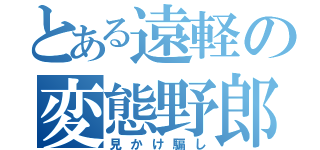 とある遠軽の変態野郎（見かけ騙し）