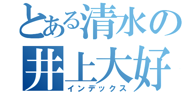 とある清水の井上大好き（インデックス）