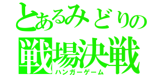 とあるみどりの戦場決戦（ハンガーゲーム）