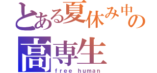 とある夏休み中の高専生（ｆｒｅｅ ｈｕｍａｎ）