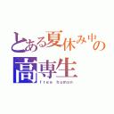 とある夏休み中の高専生（ｆｒｅｅ ｈｕｍａｎ）