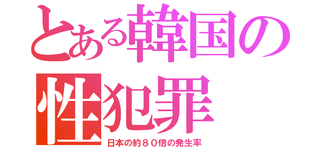 とある韓国の性犯罪（日本の約８０倍の発生率）