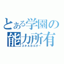 とある学園の能力所有者（スキルホルダー）