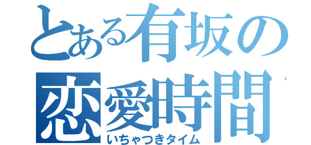 とある有坂の恋愛時間（いちゃつきタイム）