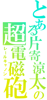 とある片寄涼太の超電磁砲（レールキャノン）