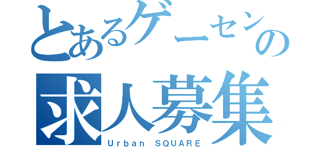 とあるゲーセンの求人募集！（Ｕｒｂａｎ　ＳＱＵＡＲＥ）