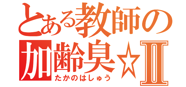 とある教師の加齢臭☆Ⅱ（たかのはしゅう）