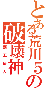 とある荒川５の破壊神Ⅱ（覇王裕大）