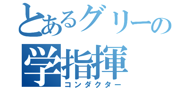 とあるグリーの学指揮（コンダクター）