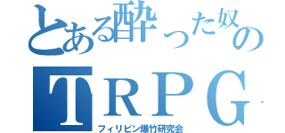 とある酔った奴らのＴＲＰＧ（フィリピン爆竹研究会）