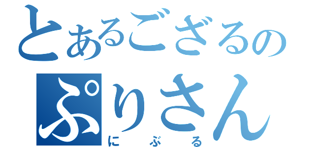 とあるござるのぷりさん（にぶる）