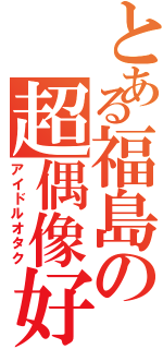 とある福島の超偶像好（アイドルオタク）