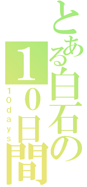 とある白石の１０日間（１０ｄａｙｓ）