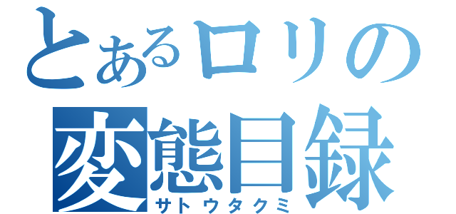 とあるロリの変態目録（サトウタクミ）