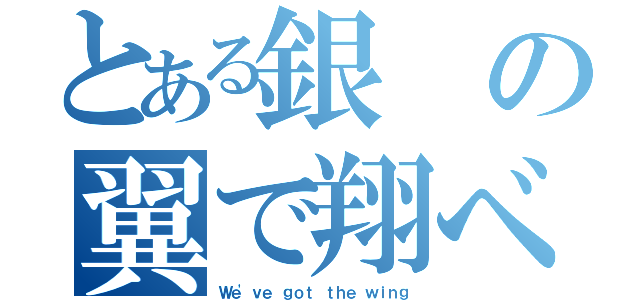 とある銀の翼で翔べ（Ｗｅ'ｖｅ ｇｏｔ ｔｈｅ ｗｉｎｇ）