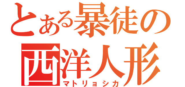 とある暴徒の西洋人形（マトリョシカ）