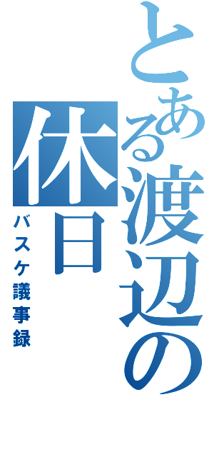 とある渡辺の休日（バスケ議事録）