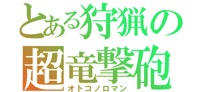 とある狩猟の超竜撃砲（オトコノロマン）