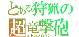 とある狩猟の超竜撃砲（オトコノロマン）